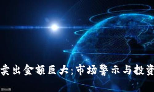 加密货币卖出金额巨大：市场警示与投资策略分析
