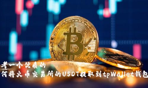 思考一个优质的
如何将火币交易所的USDT提取到tpWallet钱包中