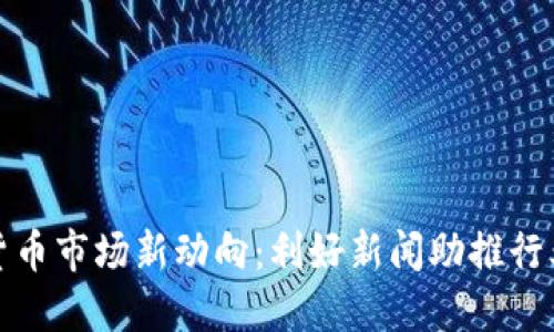 加密货币市场新动向:利好新闻助推行业发展