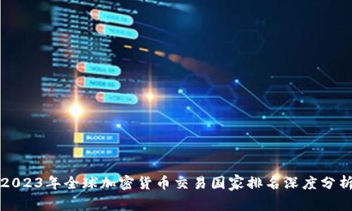 2023年全球加密货币交易国家排名深度分析