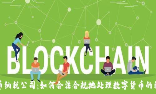 加密货币纳税公司:如何合法合规地处理数字货币的税务问题