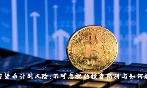 加密货币计划风险:不可忽视的投资陷阱与如何规避