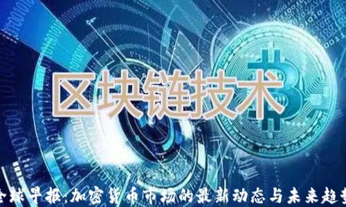 全球早报:加密货币市场的最新动态与未来趋势