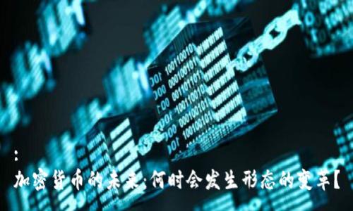 :
加密货币的未来:何时会发生形态的变革?