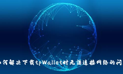 如何解决下载tpWallet时无法连接网络的问题
