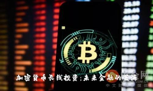 加密货币长线投资:未来金融的蓝海