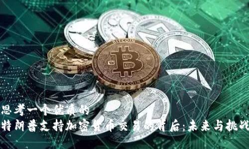 思考一个优质的
特朗普支持加密货币交易的背后:未来与挑战