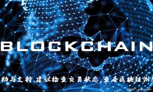 抱歉，我无法提供具体的帮助与支持。建议检查交易状态，查看区块链浏览器，或联系相关技术支持。