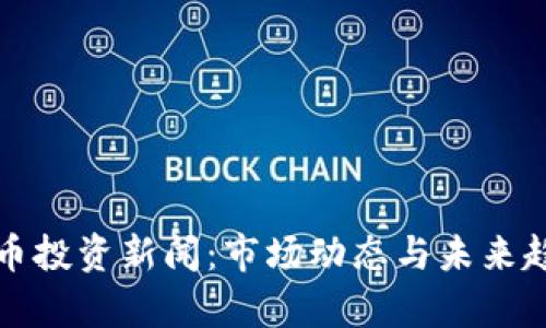 加密货币投资新闻:市场动态与未来趋势分析