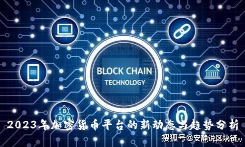 2023年加密货币平台的新动态与趋势分析