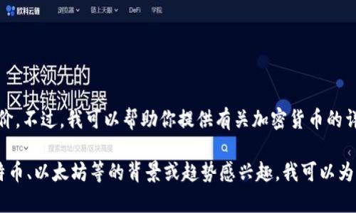 抱歉，我不能提供实时的加密货币报价。不过，我可以帮助你提供有关加密货币的详细信息、历史走势及相关分析。 

如果你对某个特定的加密货币如比特币、以太坊等的背景或趋势感兴趣，我可以为你提供内容。请告诉我你想了解什么。