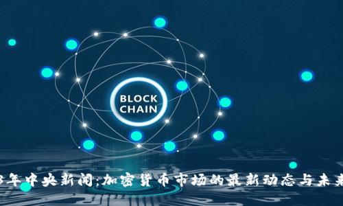 2023年中央新闻:加密货币市场的最新动态与未来展望
