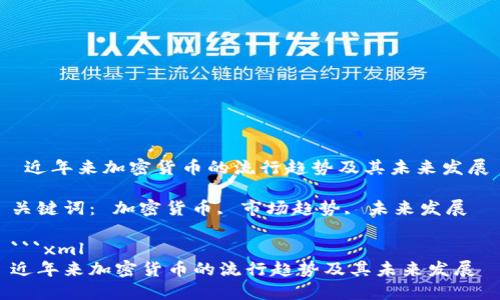  近年来加密货币的流行趋势及其未来发展

关键词： 加密货币, 市场趋势, 未来发展

```xml
近年来加密货币的流行趋势及其未来发展