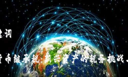 与关键词
加密货币继承税:新兴资产的税务挑战与应对