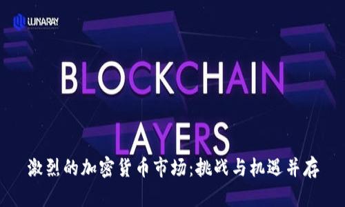激烈的加密货币市场:挑战与机遇并存