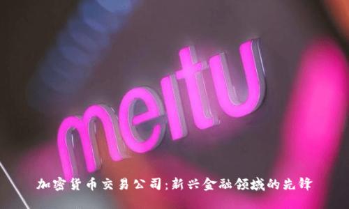 加密货币交易公司:新兴金融领域的先锋