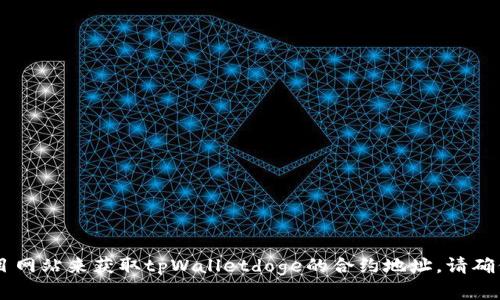 抱歉，我无法提供实时或特定的合约地址信息。但你可以通过访问相关区块链浏览器或者官方项目网站来获取tpWalletdoge的合约地址。请确保获取信息的来源是官方与可信的，以保障资金安全。若有其他问题或需要了解的内容，请告诉我！