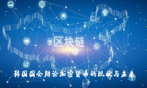 韩国国会辩论加密货币的现状与未来