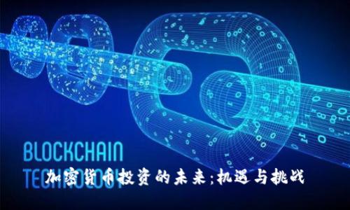 加密货币投资的未来:机遇与挑战