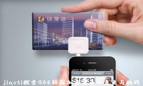 
jiaoti探索GBE韩国加密货币的未来与挑战