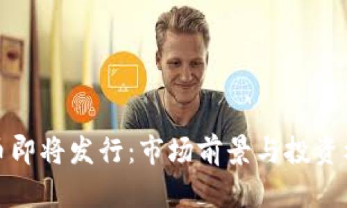 加密货币即将发行：市场前景与投资机会分析