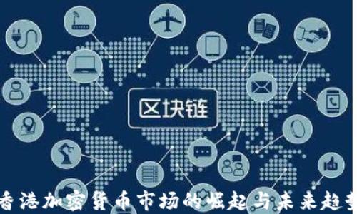 
香港加密货币市场的崛起与未来趋势