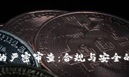 加密货币的严密审查：合规与安全的双重考量
