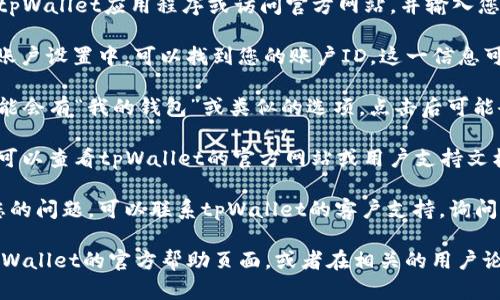 为了帮助您找到tpWallet的ID，可以考虑以下步骤：

1. **登录您的tpWallet账户**：首先，您需要打开tpWallet应用程序或访问官方网站，并输入您的账户凭证进行登录。

2. **查看账户信息**：登录后，通常在个人资料或账户设置中，可以找到您的账户ID。这一信息可能标记为“账户信息”、“钱包ID”或“用户ID”等。

3. **使用应用内功能**：在tpWallet内部，有时可能会有“我的钱包”或类似的选项，点击后可能会直接显示您的ID。

4. **参考用户帮助文档**：如果您还是找不到ID，可以查看tpWallet的官方网站或用户支持文档，通常这些文档会有关于如何查找ID的具体步骤。

5. **联系客户支持**：如果以上方法都不能解决您的问题，可以联系tpWallet的客户支持，询问他们在何处可以找到您的ID。

如果您需要具体操作步骤或图片指导，可以参考tpWallet的官方帮助页面，或者在相关的用户论坛中询问其他用户的经验。