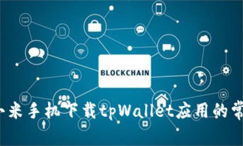  解决小米手机下载tpWallet应用的常见问题