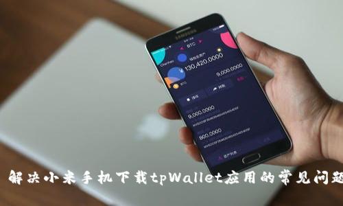  解决小米手机下载tpWallet应用的常见问题