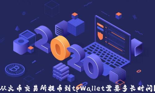 
从火币交易所提币到tpWallet需要多长时间？