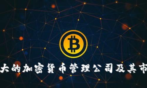 全球最大的加密货币管理公司及其市场影响
