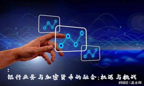 :
银行业务与加密货币的融合：机遇与挑战