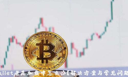 
tpWallet老是加载中怎么办？解决方案与常见问题解析