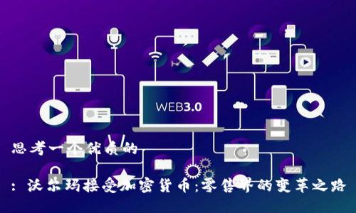 思考一个优质的

: 沃尔玛接受加密货币：零售界的变革之路